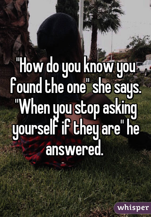 "How do you know you found the one" she says.
"When you stop asking yourself if they are" he answered. 