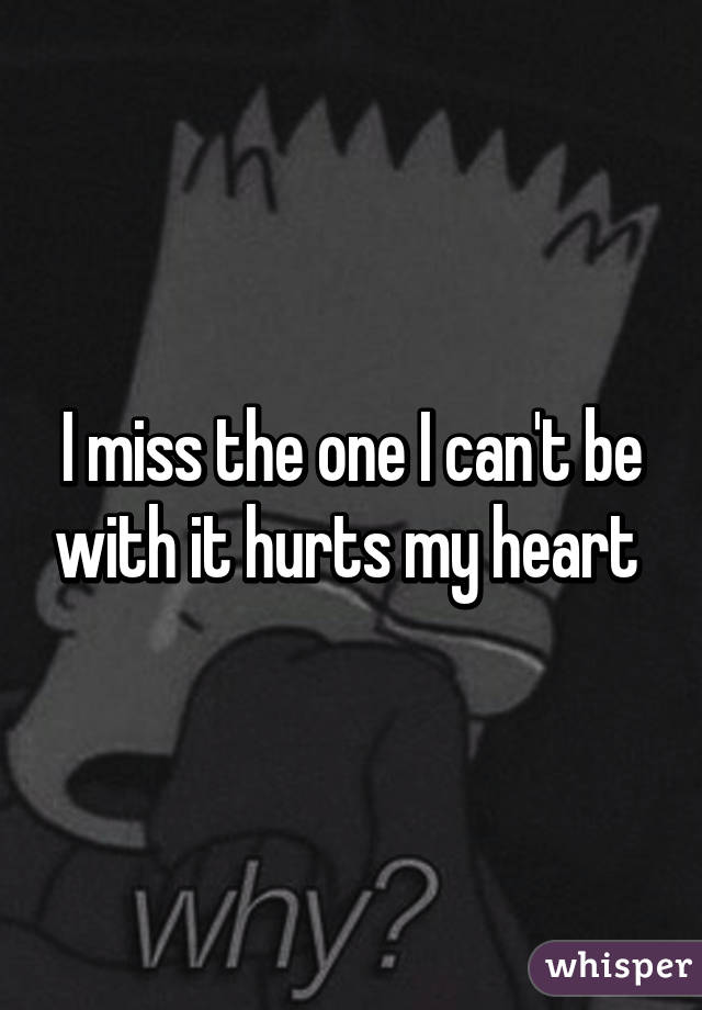 I miss the one I can't be with it hurts my heart 