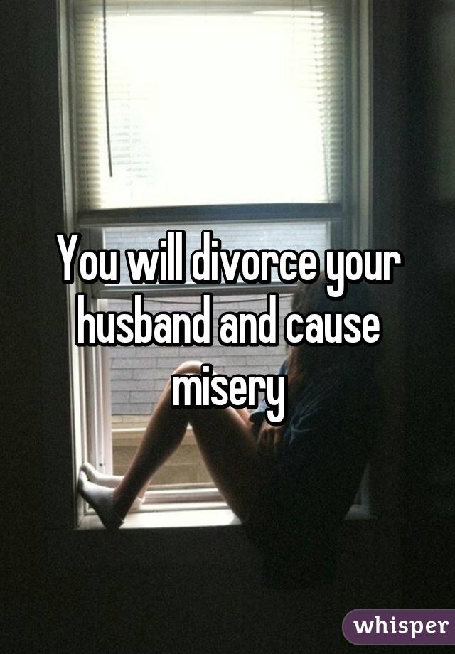 You will divorce your husband and cause misery