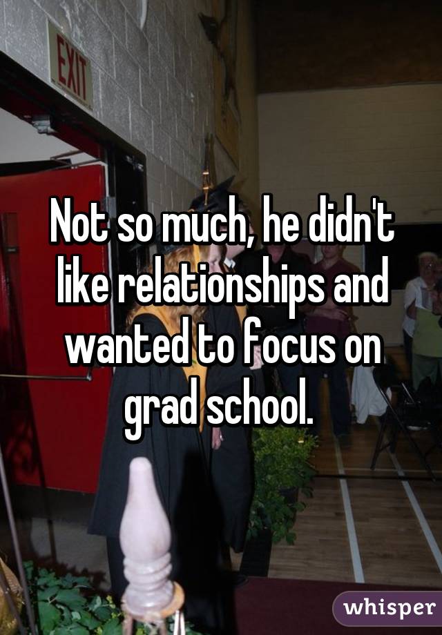 Not so much, he didn't like relationships and wanted to focus on grad school. 