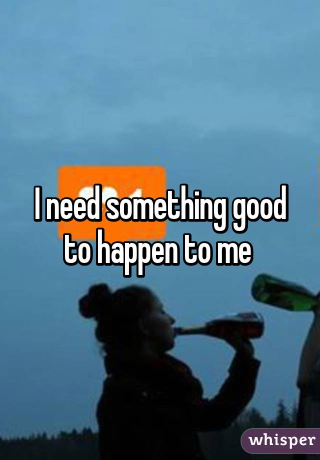 I need something good to happen to me 