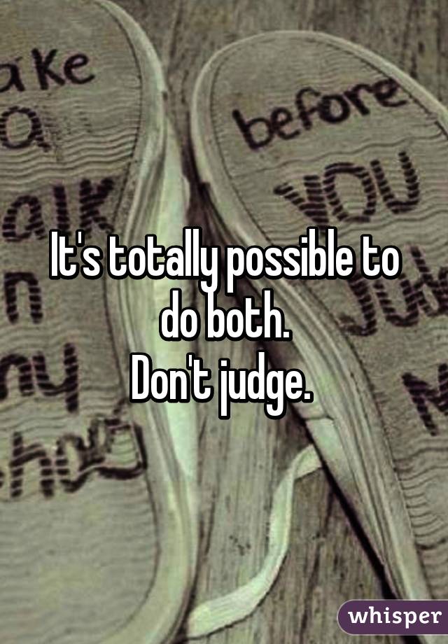 It's totally possible to do both.
Don't judge. 