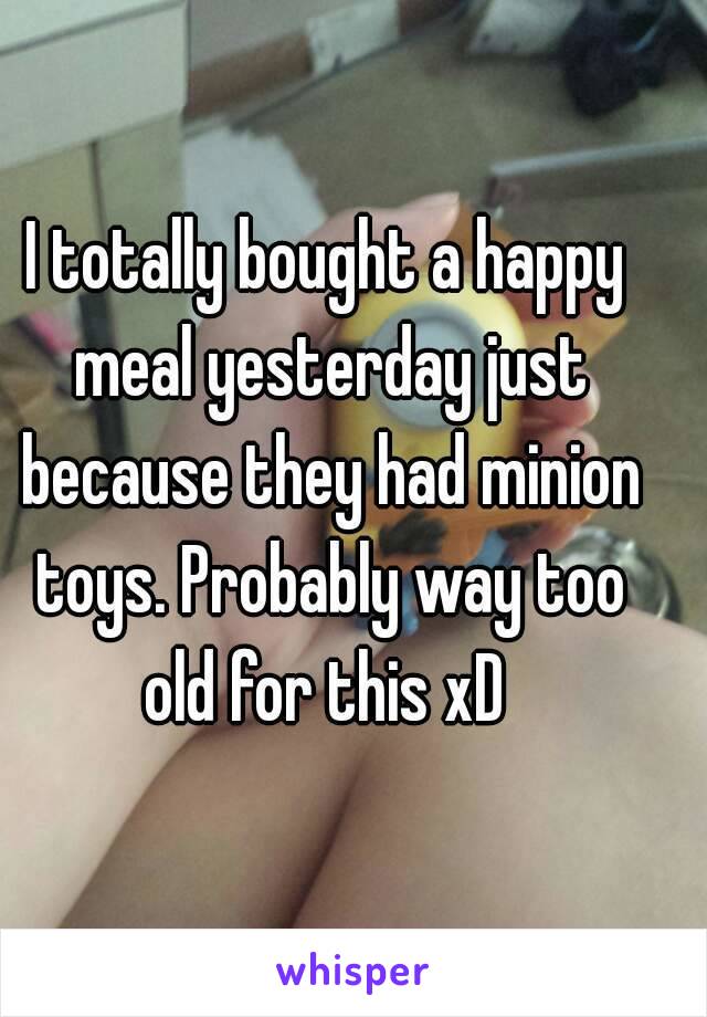 I totally bought a happy meal yesterday just because they had minion toys. Probably way too old for this xD 
