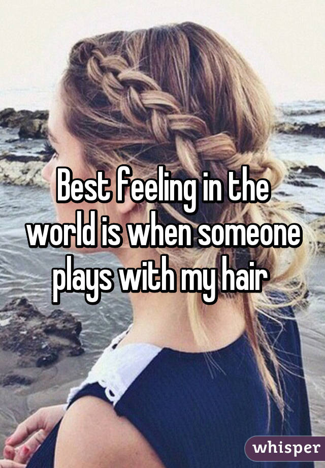 Best feeling in the world is when someone plays with my hair 