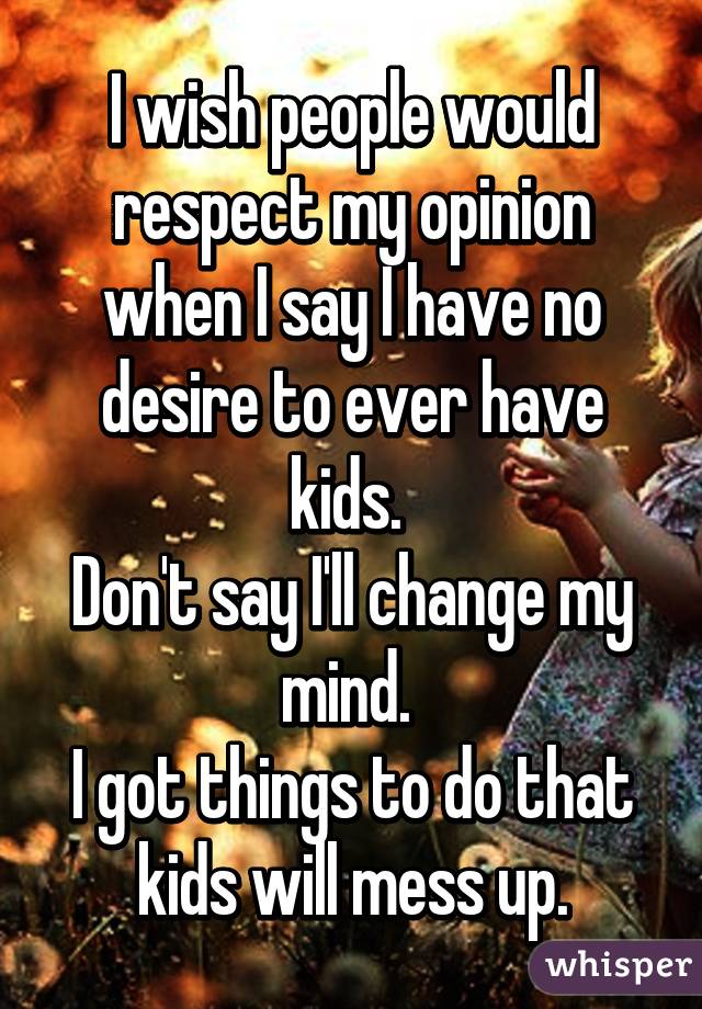 I wish people would respect my opinion when I say I have no desire to ever have kids. 
Don't say I'll change my mind. 
I got things to do that kids will mess up.