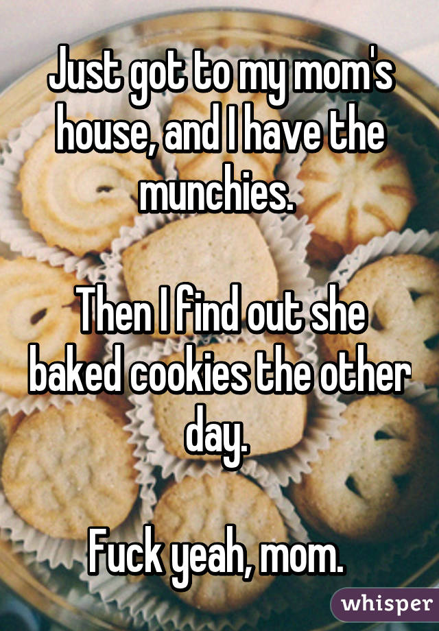 Just got to my mom's house, and I have the munchies. 

Then I find out she baked cookies the other day. 

Fuck yeah, mom. 