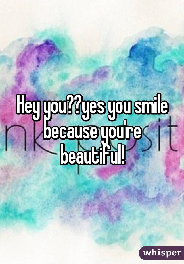 Hey you🙋🏼yes you smile because you're beautiful!