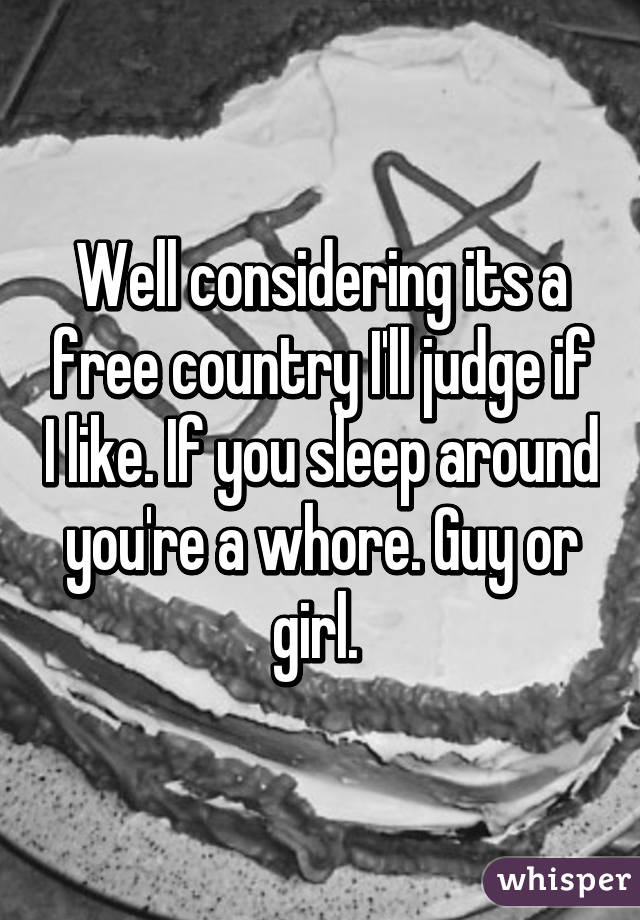 Well considering its a free country I'll judge if I like. If you sleep around you're a whore. Guy or girl. 