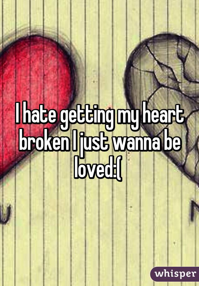 I hate getting my heart broken I just wanna be loved:( 