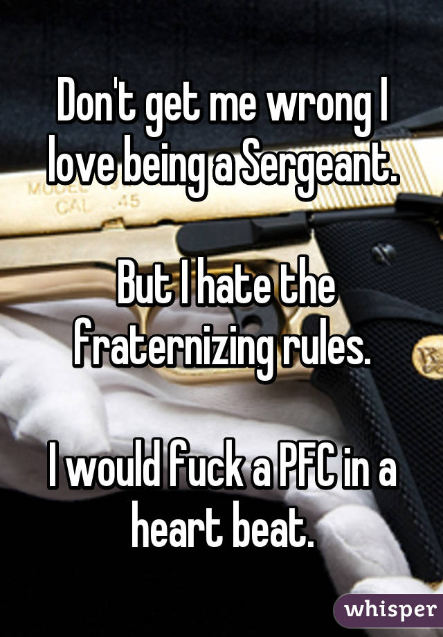 Don't get me wrong I love being a Sergeant.

 But I hate the fraternizing rules.

I would fuck a PFC in a heart beat.