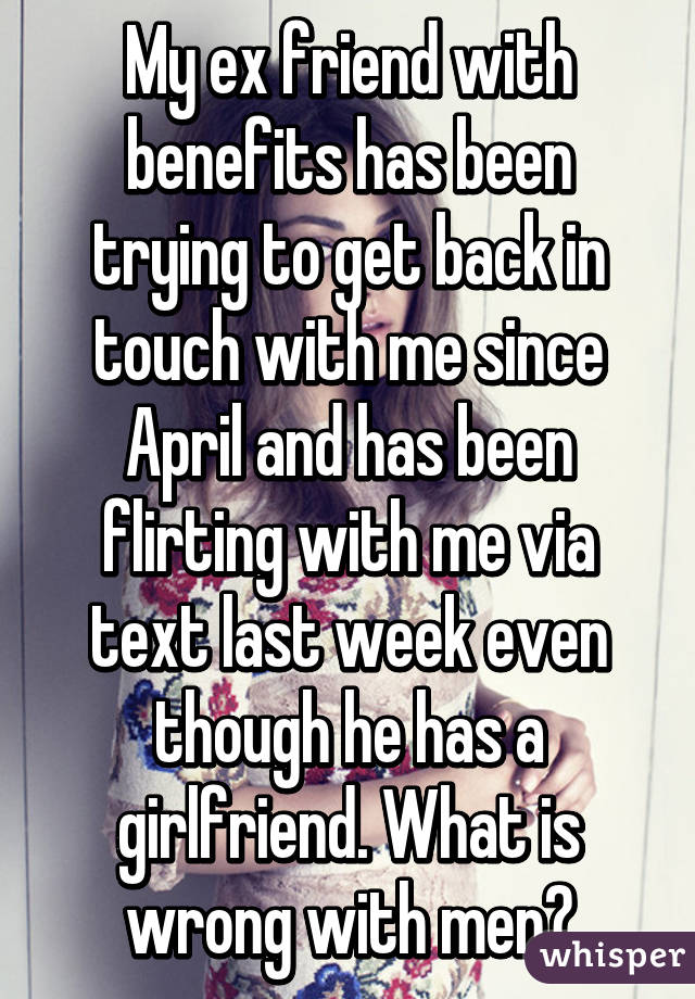 My ex friend with benefits has been trying to get back in touch with me since April and has been flirting with me via text last week even though he has a girlfriend. What is wrong with men?