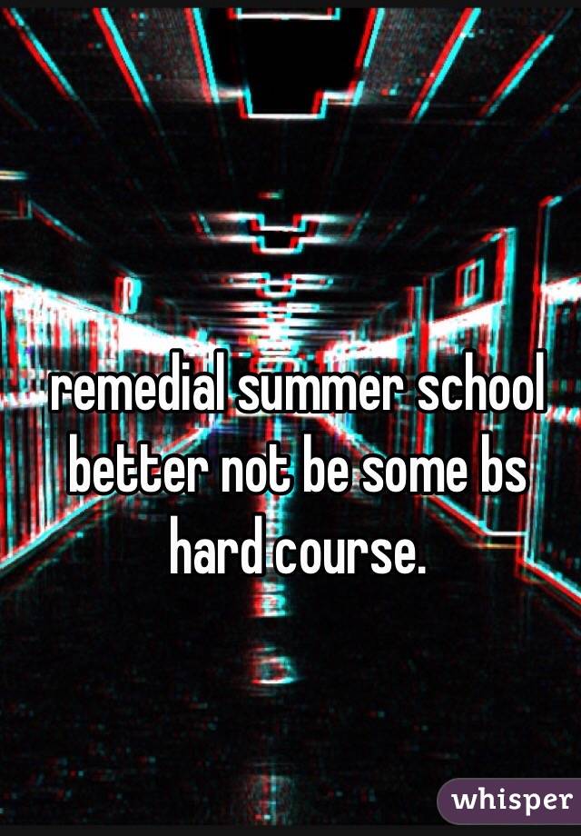 remedial summer school better not be some bs hard course. 