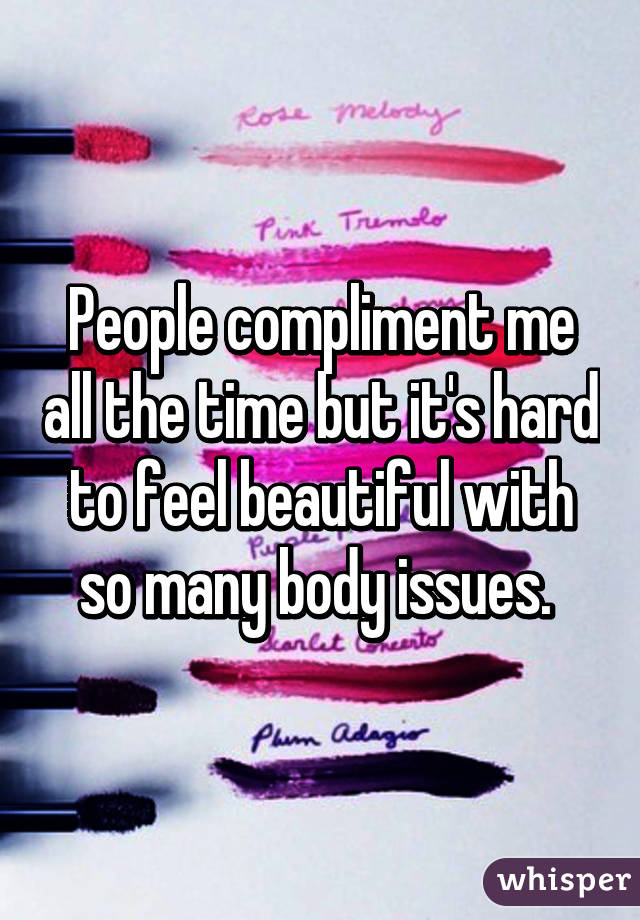 People compliment me all the time but it's hard to feel beautiful with so many body issues. 