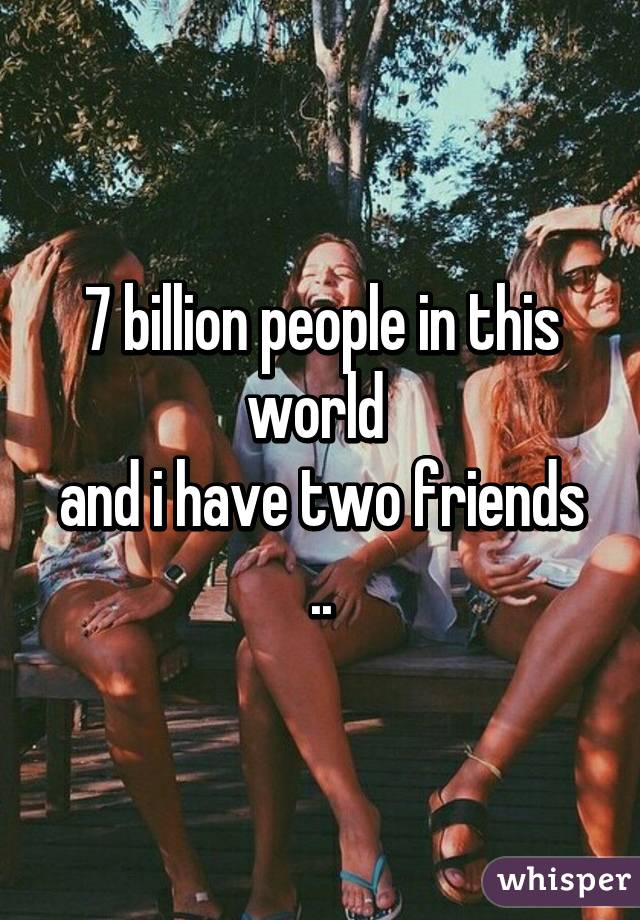 7 billion people in this world 
and i have two friends ..