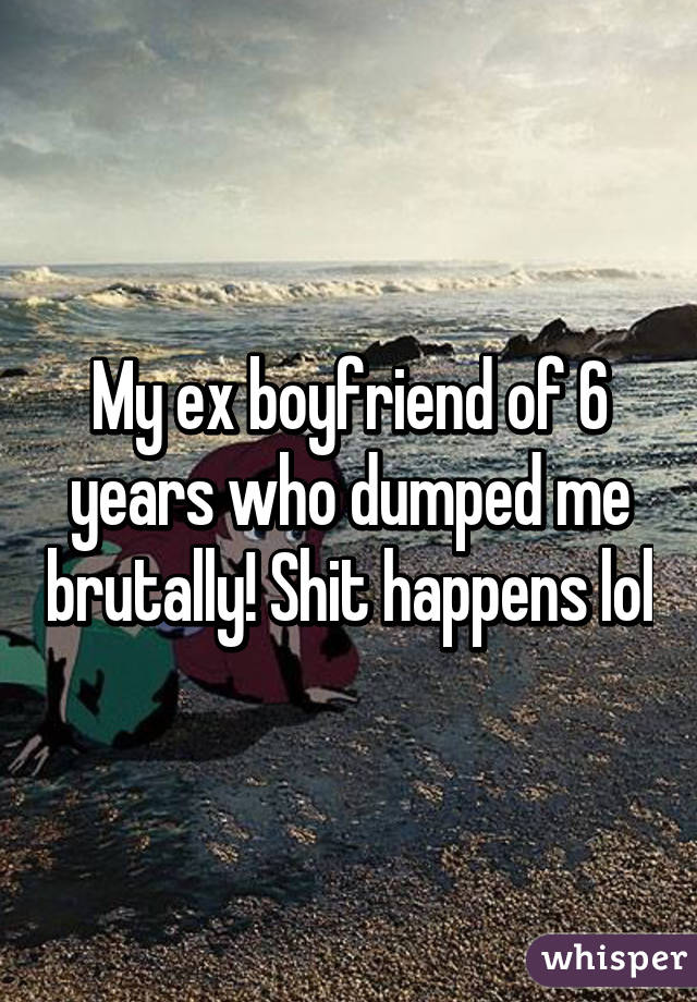 My ex boyfriend of 6 years who dumped me brutally! Shit happens lol