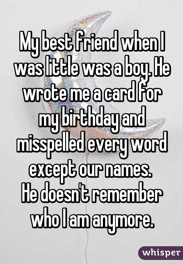 My best friend when I was little was a boy. He wrote me a card for my birthday and misspelled every word except our names. 
He doesn't remember who I am anymore.