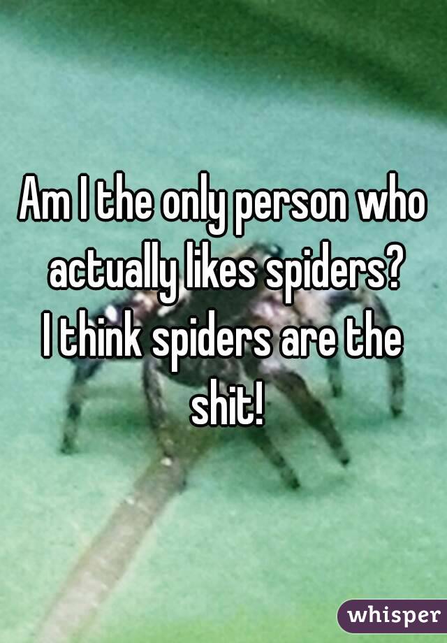 Am I the only person who actually likes spiders?
I think spiders are the shit!