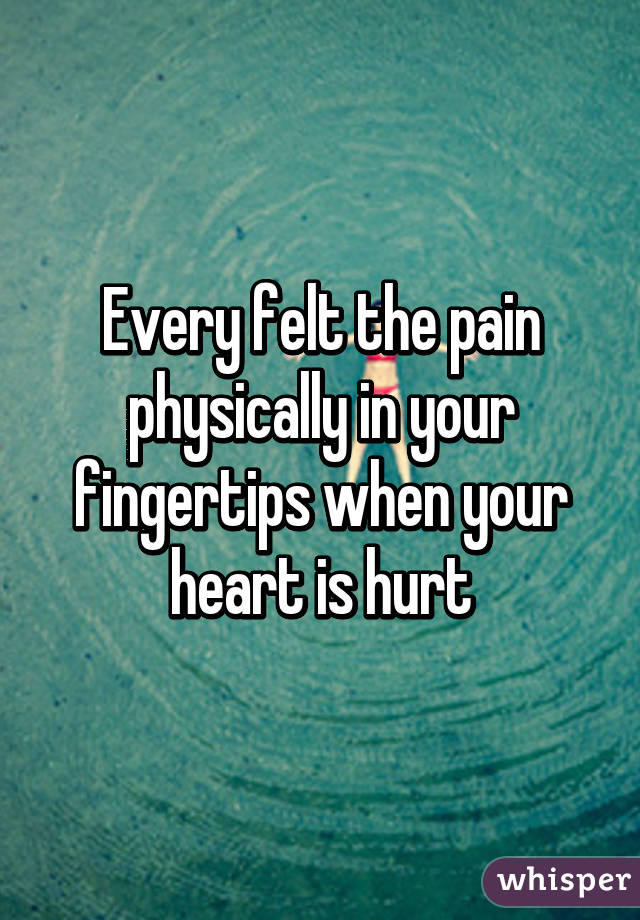 Every felt the pain physically in your fingertips when your heart is hurt