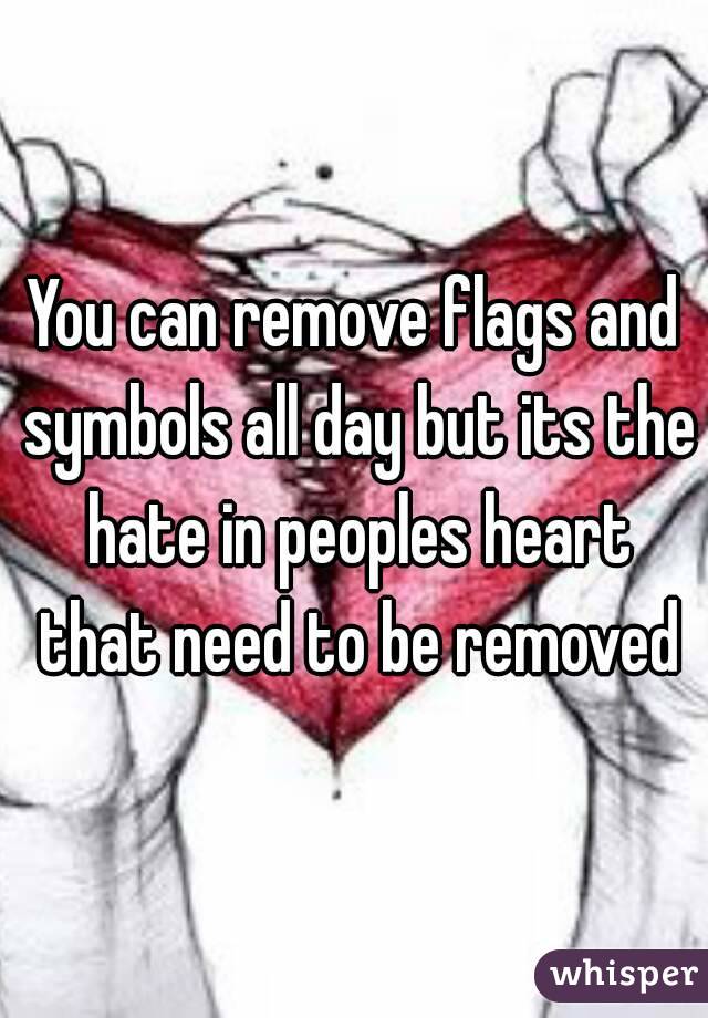 You can remove flags and symbols all day but its the hate in peoples heart that need to be removed