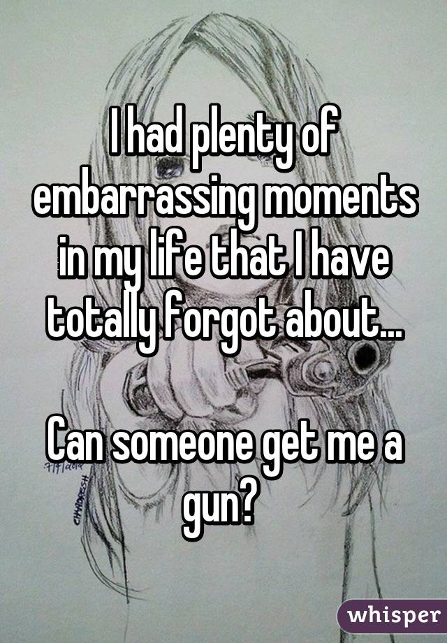 I had plenty of embarrassing moments in my life that I have totally forgot about...

Can someone get me a gun? 