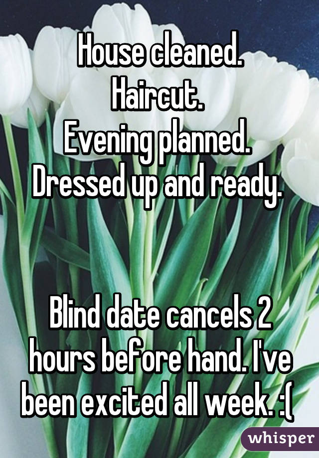  House cleaned. 
Haircut. 
Evening planned. 
Dressed up and ready. 


Blind date cancels 2 hours before hand. I've been excited all week. :( 