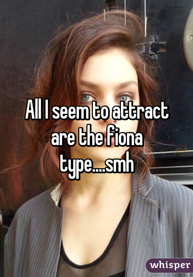 All I seem to attract are the fiona type....smh