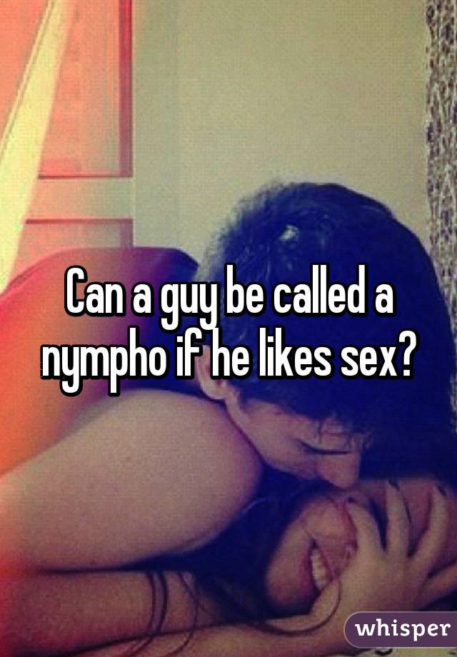 Can a guy be called a nympho if he likes sex?