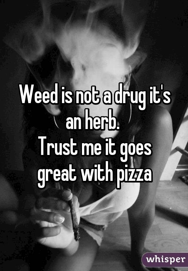 Weed is not a drug it's an herb. 
Trust me it goes great with pizza