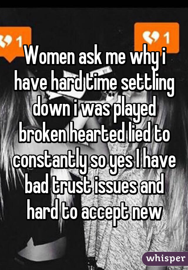 Women ask me why i have hard time settling down i was played broken hearted lied to constantly so yes I have bad trust issues and hard to accept new