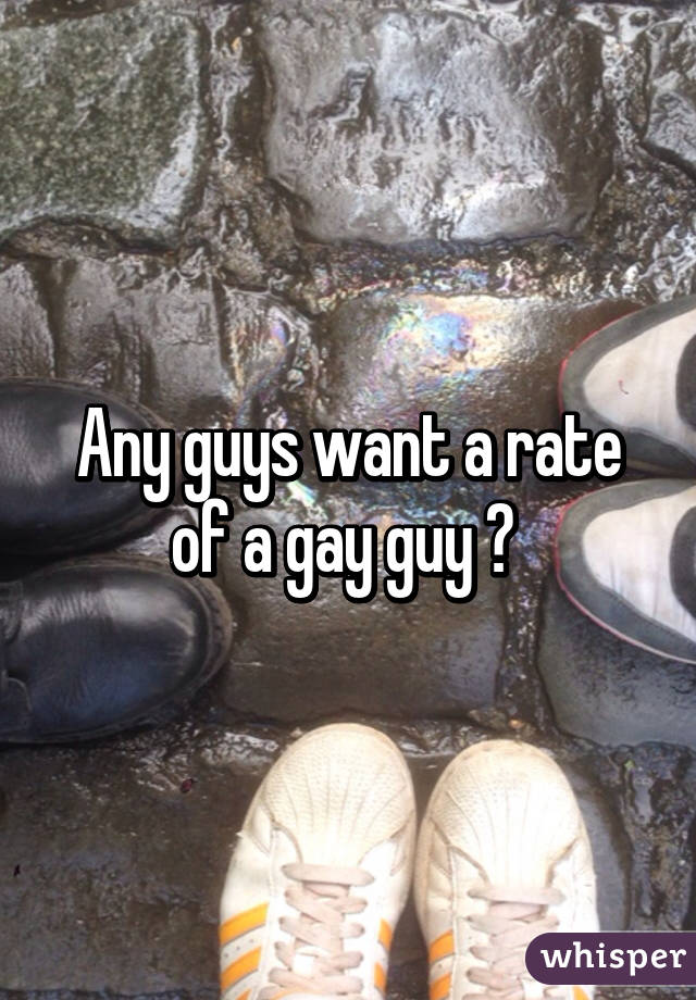 Any guys want a rate of a gay guy ? 