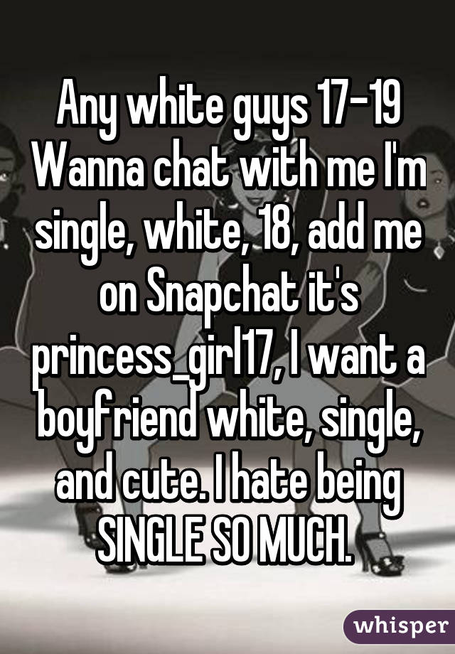 Any white guys 17-19 Wanna chat with me I'm single, white, 18, add me on Snapchat it's princess_girl17, I want a boyfriend white, single, and cute. I hate being SINGLE SO MUCH. 