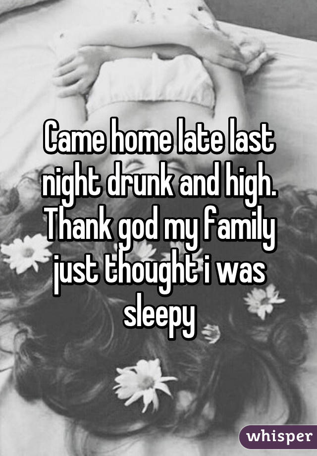 Came home late last night drunk and high. Thank god my family just thought i was sleepy