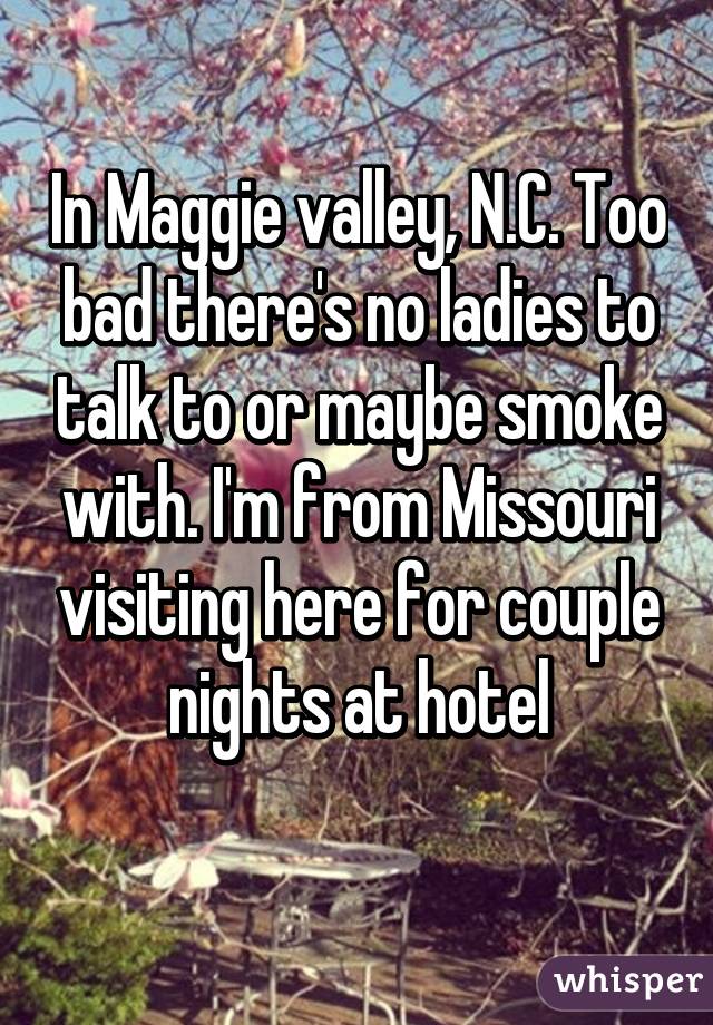 In Maggie valley, N.C. Too bad there's no ladies to talk to or maybe smoke with. I'm from Missouri visiting here for couple nights at hotel
