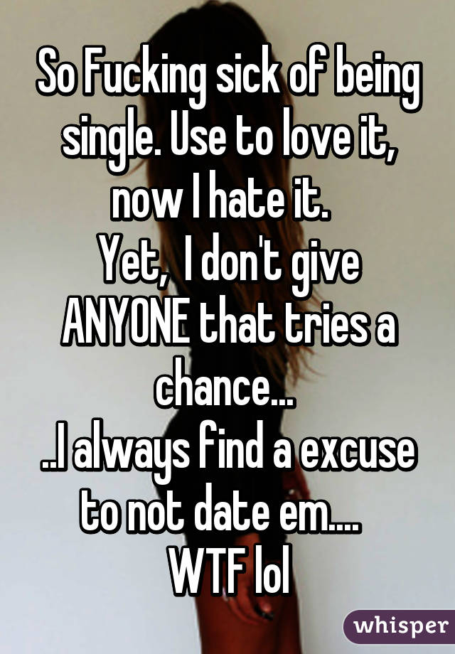 So Fucking sick of being single. Use to love it, now I hate it.  
Yet,  I don't give ANYONE that tries a chance... 
..I always find a excuse to not date em....  
WTF lol