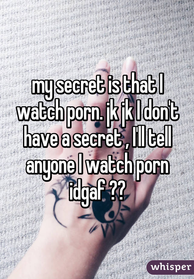 my secret is that I watch porn. jk jk I don't have a secret , I'll tell anyone I watch porn idgaf 😂😂