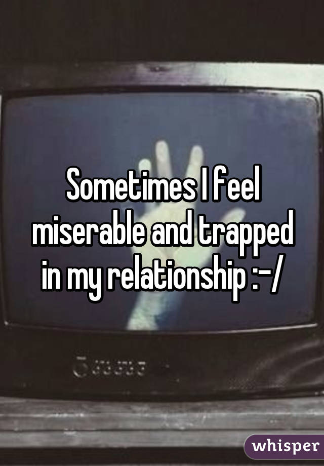 Sometimes I feel miserable and trapped in my relationship :-/