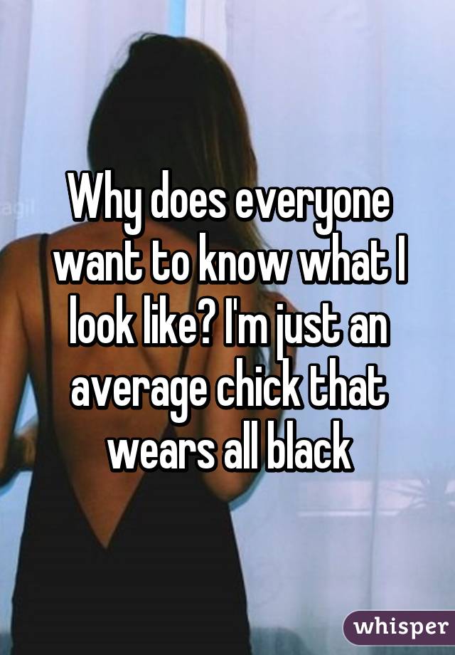 Why does everyone want to know what I look like? I'm just an average chick that wears all black