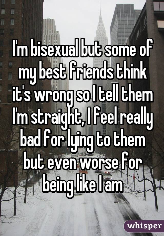 I'm bisexual but some of my best friends think it's wrong so I tell them I'm straight, I feel really bad for lying to them but even worse for being like I am