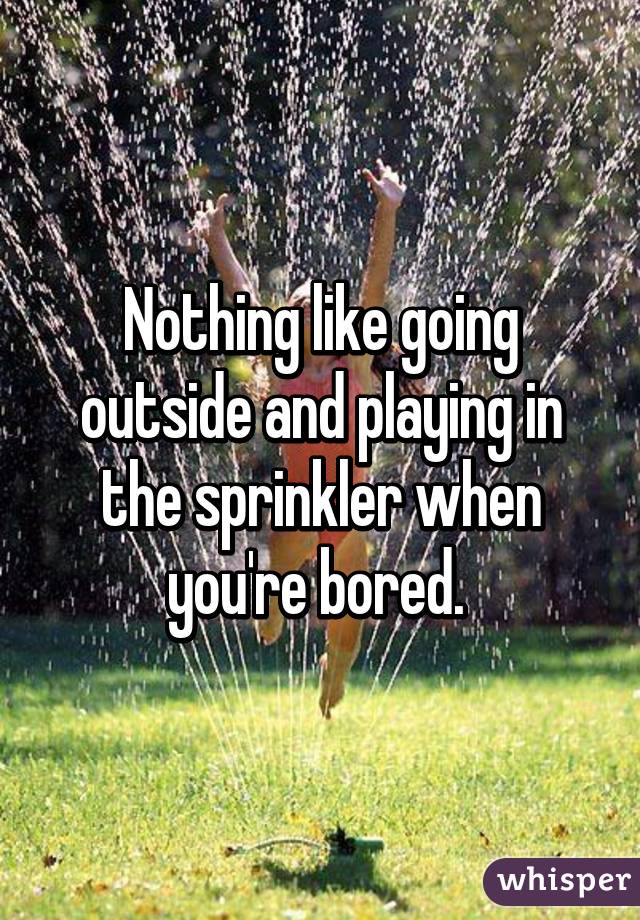 Nothing like going outside and playing in the sprinkler when you're bored. 