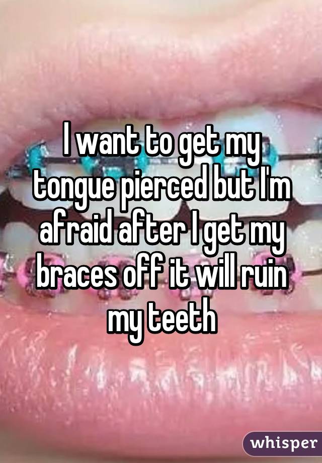 I want to get my tongue pierced but I'm afraid after I get my braces off it will ruin my teeth