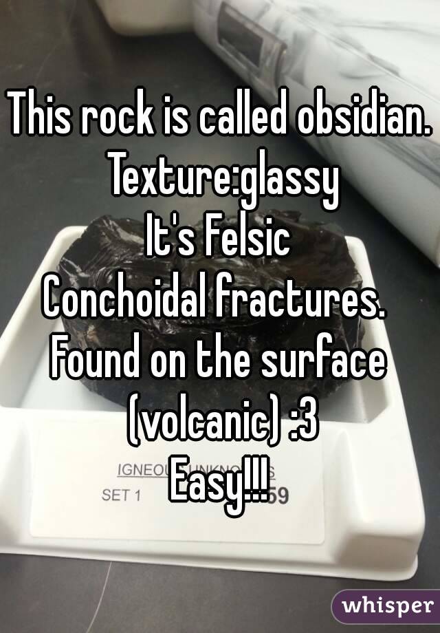 This rock is called obsidian. Texture:glassy
It's Felsic
Conchoidal fractures. 
Found on the surface (volcanic) :3
Easy!!!