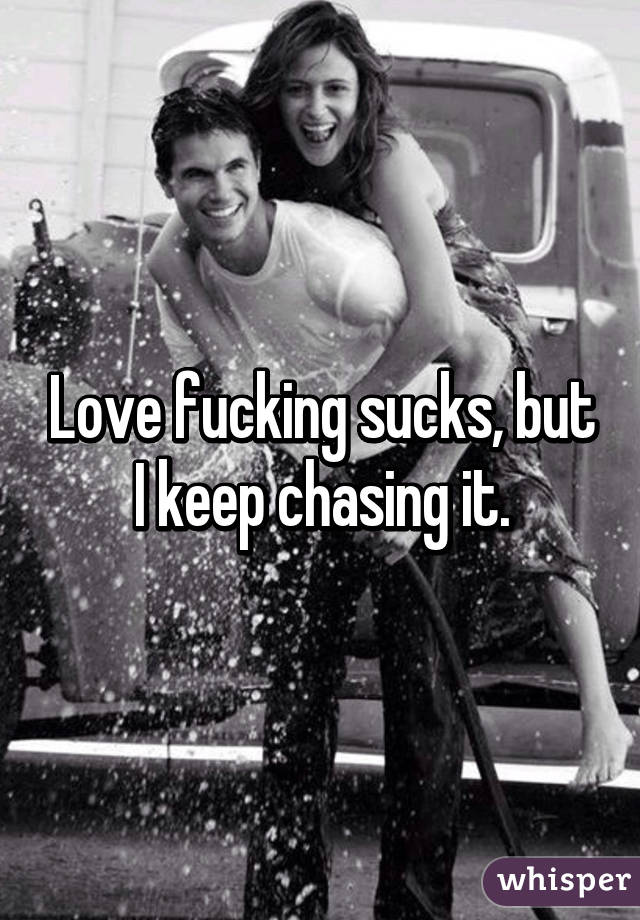 Love fucking sucks, but I keep chasing it.