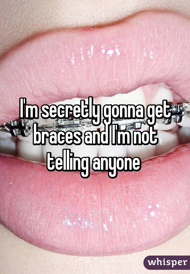 I'm secretly gonna get braces and I'm not telling anyone 