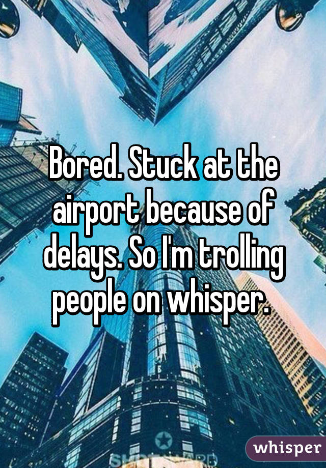 Bored. Stuck at the airport because of delays. So I'm trolling people on whisper. 