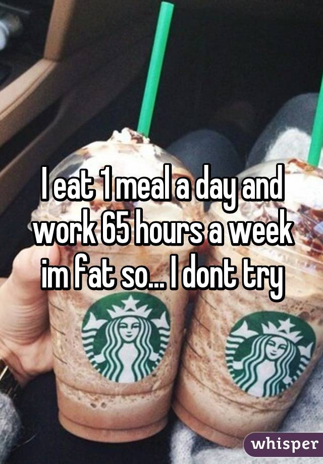 I eat 1 meal a day and work 65 hours a week im fat so... I dont try