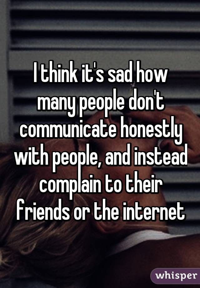 I think it's sad how many people don't communicate honestly with people, and instead complain to their friends or the internet