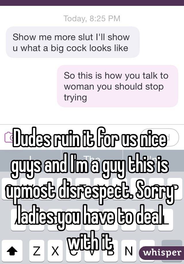 Dudes ruin it for us nice guys and I'm a guy this is upmost disrespect. Sorry ladies you have to deal with it 