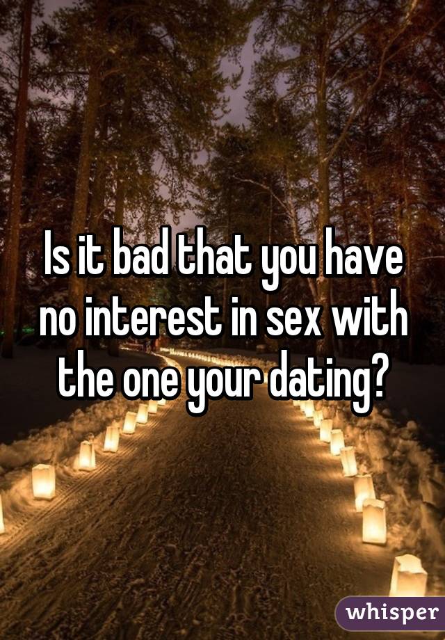 Is it bad that you have no interest in sex with the one your dating?