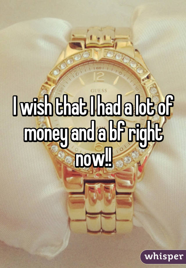 I wish that I had a lot of money and a bf right now!!