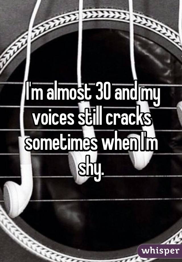  I'm almost 30 and my voices still cracks sometimes when I'm shy.